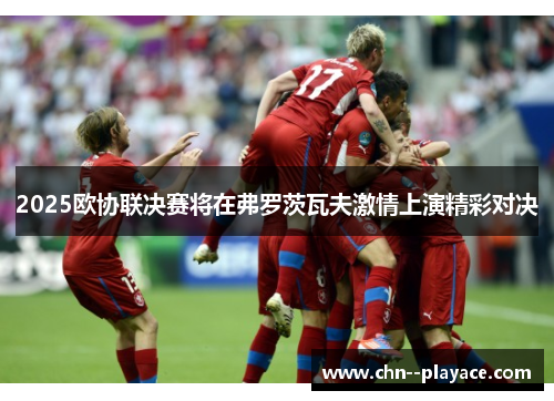 2025欧协联决赛将在弗罗茨瓦夫激情上演精彩对决