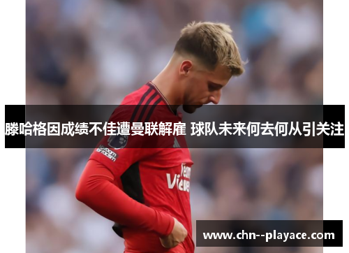 滕哈格因成绩不佳遭曼联解雇 球队未来何去何从引关注