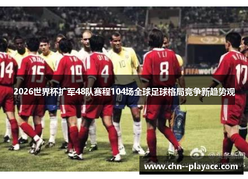 2026世界杯扩军48队赛程104场全球足球格局竞争新趋势观