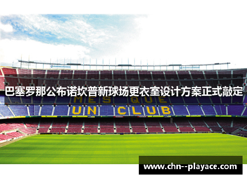巴塞罗那公布诺坎普新球场更衣室设计方案正式敲定 巴塞罗那公布诺坎普新球场更衣室设计方案正式敲定