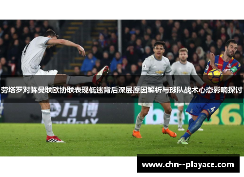 劳塔罗对阵曼联欧协联表现低迷背后深层原因解析与球队战术心态影响探讨 劳塔罗对阵曼联欧协联表现低迷背后深层原因解析与球队战术心态影响探讨