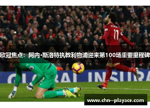 欧冠焦点:阿内·斯洛特执教利物浦迎来第100场重要里程碑 欧冠焦点:阿内·斯洛特执教利物浦迎来第100场重要里程碑